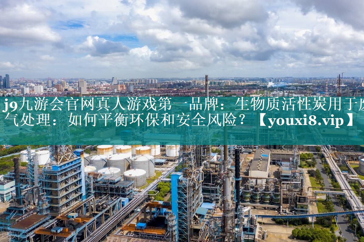 j9九游会官网真人游戏第一品牌：生物质活性炭用于废气处理：如何平衡环保和安全风险？