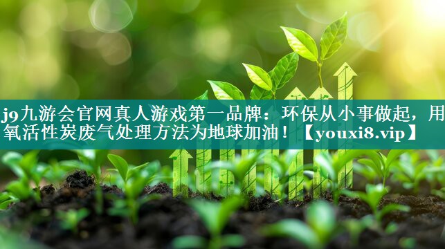 j9九游会官网真人游戏第一品牌：环保从小事做起，用光氧活性炭废气处理方法为地球加油！
