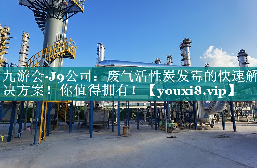 九游会·J9公司：废气活性炭发霉的快速解决方案！你值得拥有！