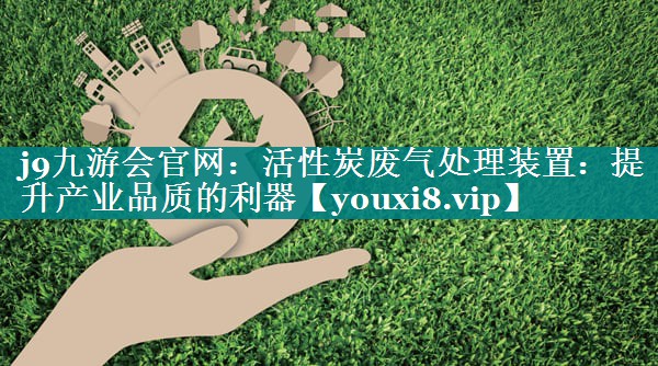 j9九游会官网：活性炭废气处理装置：提升产业品质的利器