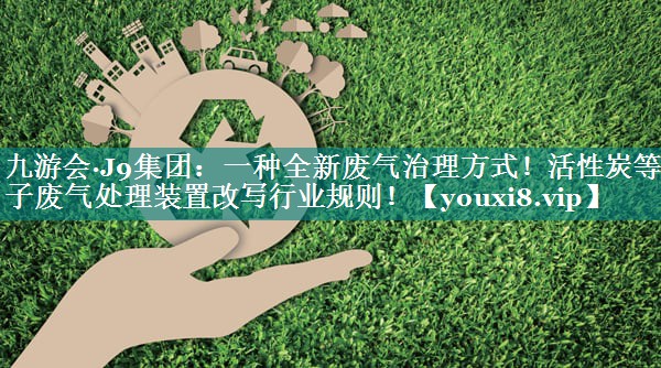 九游会·J9集团：一种全新废气治理方式！活性炭等离子废气处理装置改写行业规则！