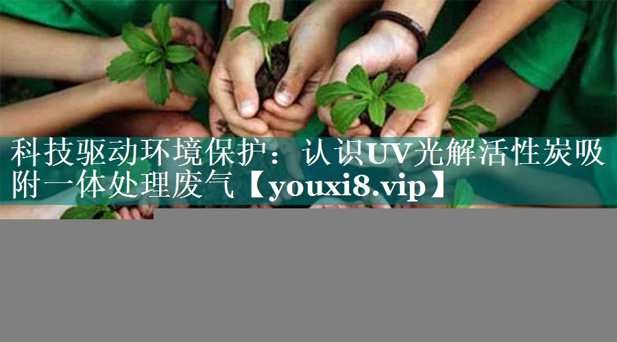 科技驱动环境保护：认识UV光解活性炭吸附一体处理废气