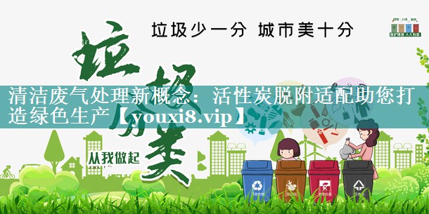 清洁废气处理新概念：活性炭脱附适配助您打造绿色生产
