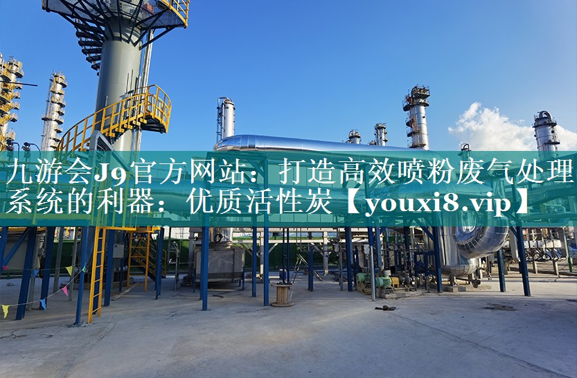 九游会J9官方网站：打造高效喷粉废气处理系统的利器：优质活性炭