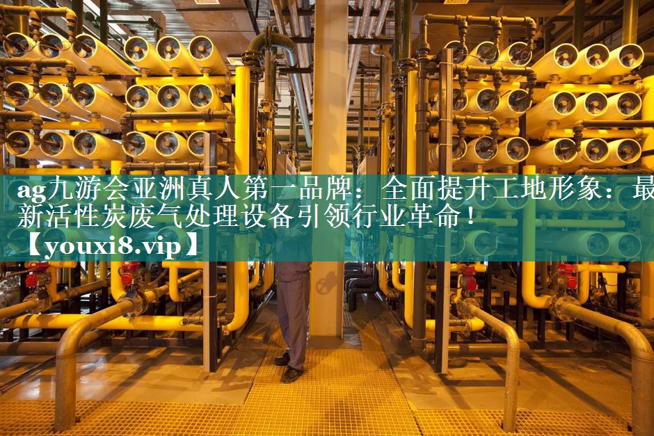 ag九游会亚洲真人第一品牌：全面提升工地形象：最新活性炭废气处理设备引领行业革命！