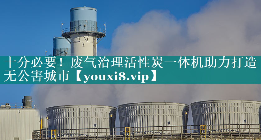十分必要！废气治理活性炭一体机助力打造无公害城市
