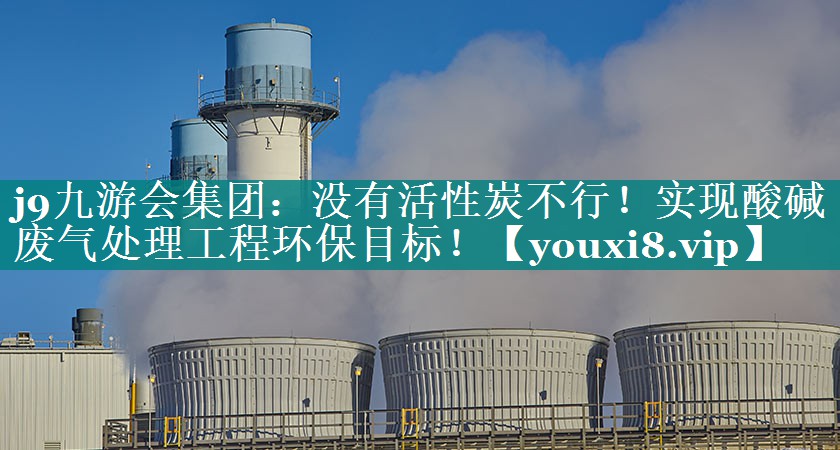 j9九游会集团：没有活性炭不行！实现酸碱废气处理工程环保目标！
