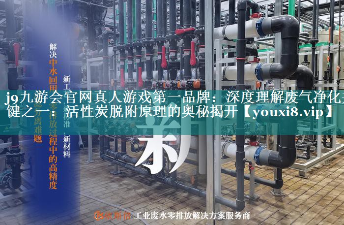 j9九游会官网真人游戏第一品牌：深度理解废气净化关键之一：活性炭脱附原理的奥秘揭开