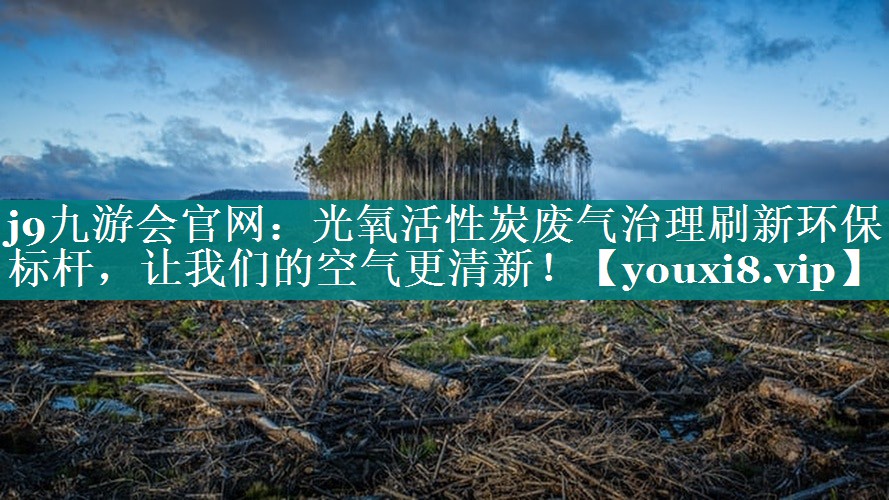 j9九游会官网：光氧活性炭废气治理刷新环保标杆，让我们的空气更清新！
