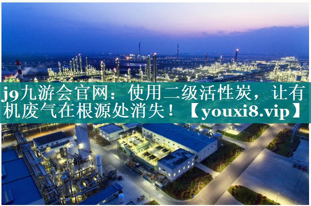 j9九游会官网：使用二级活性炭，让有机废气在根源处消失！