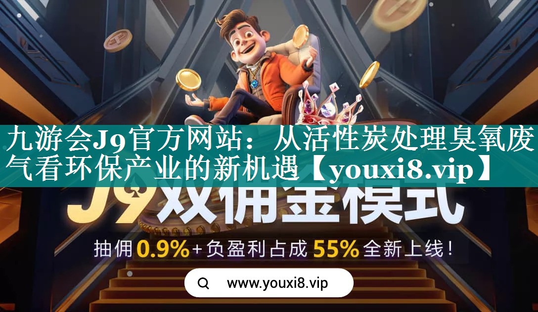 九游会J9官方网站：从活性炭处理臭氧废气看环保产业的新机遇