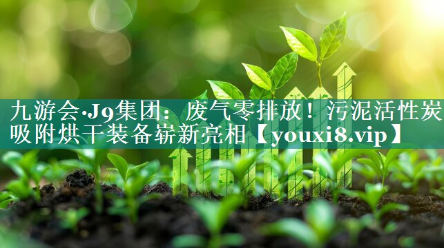 九游会·J9集团：废气零排放！污泥活性炭吸附烘干装备崭新亮相