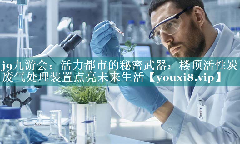 j9九游会：活力都市的秘密武器：楼顶活性炭废气处理装置点亮未来生活