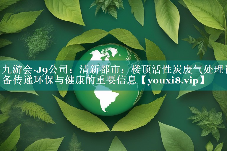 九游会·J9公司：清新都市：楼顶活性炭废气处理设备传递环保与健康的重要信息