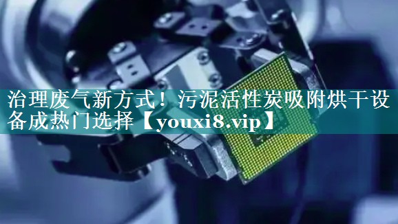 治理废气新方式！污泥活性炭吸附烘干设备成热门选择