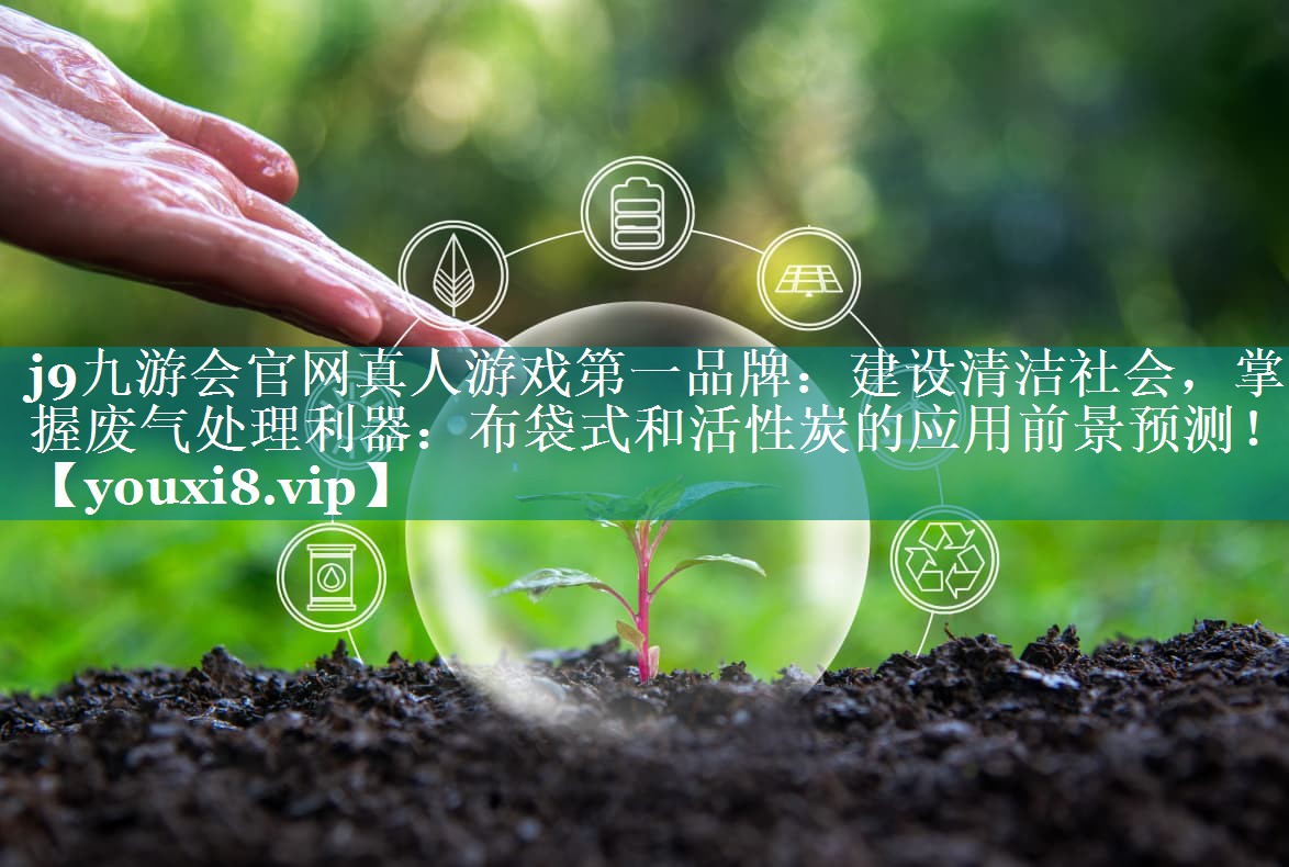j9九游会官网真人游戏第一品牌：建设清洁社会，掌握废气处理利器：布袋式和活性炭的应用前景预测！