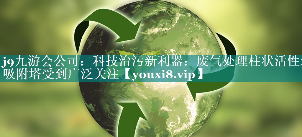 j9九游会公司：科技治污新利器：废气处理柱状活性炭吸附塔受到广泛关注