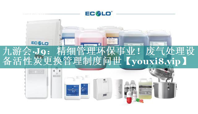 九游会·J9：精细管理环保事业！废气处理设备活性炭更换管理制度问世