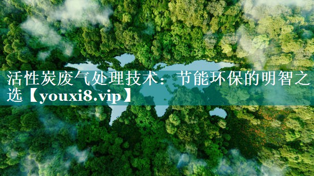 活性炭废气处理技术：节能环保的明智之选