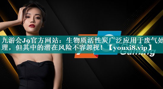 九游会J9官方网站：生物质活性炭广泛应用于废气处理，但其中的潜在风险不容忽视！