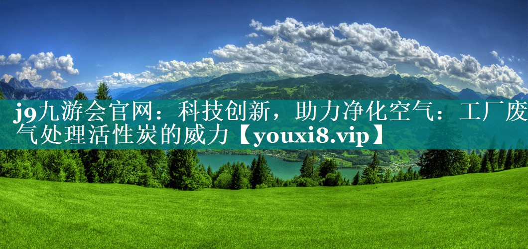 j9九游会官网：科技创新，助力净化空气：工厂废气处理活性炭的威力