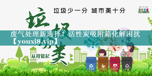 废气处理新选择！活性炭吸附箱化解困扰