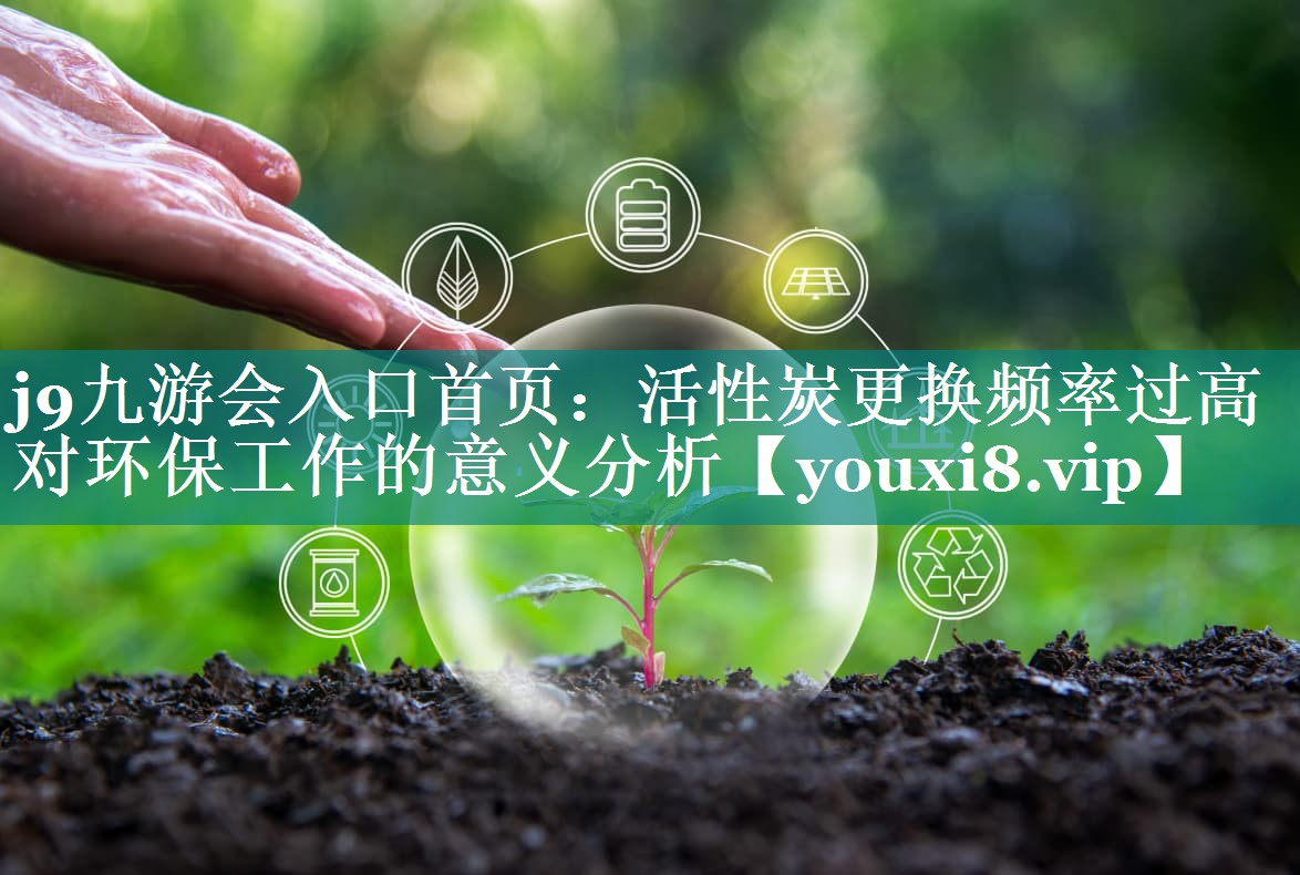 <strong>j9九游会入口首页：活性炭更换频率过高对环保工作的意义分析</strong>