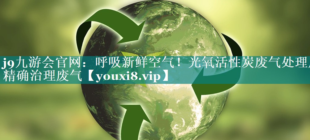 j9九游会官网：呼吸新鲜空气！光氧活性炭废气处理厂精确治理废气