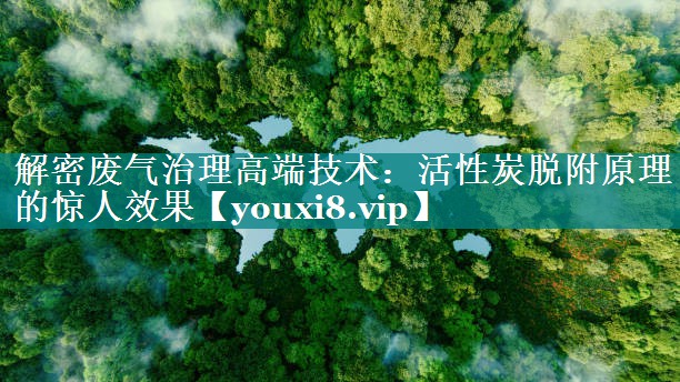 解密废气治理高端技术：活性炭脱附原理的惊人效果