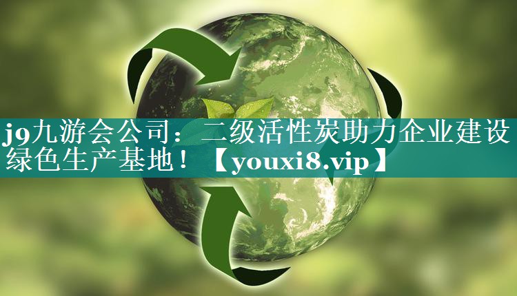 <strong>j9九游会公司：二级活性炭助力企业建设绿色生产基地！</strong>