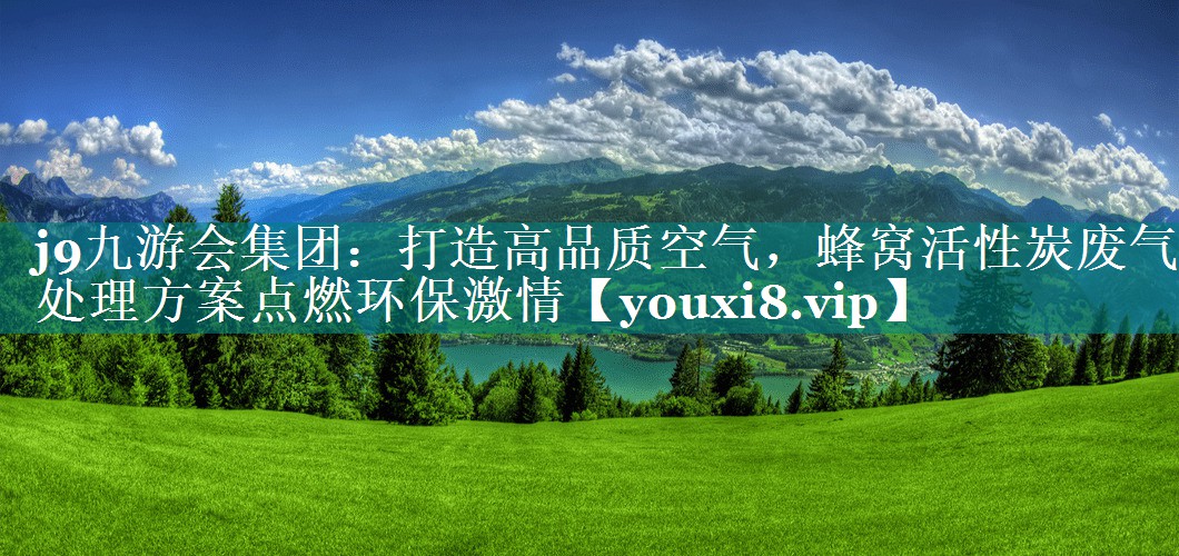 j9九游会集团：打造高品质空气，蜂窝活性炭废气处理方案点燃环保激情