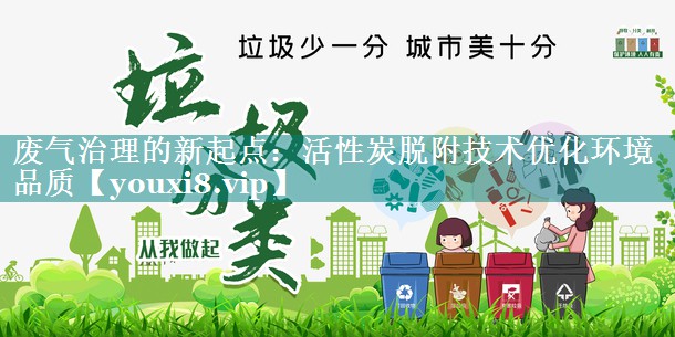 废气治理的新起点：活性炭脱附技术优化环境品质