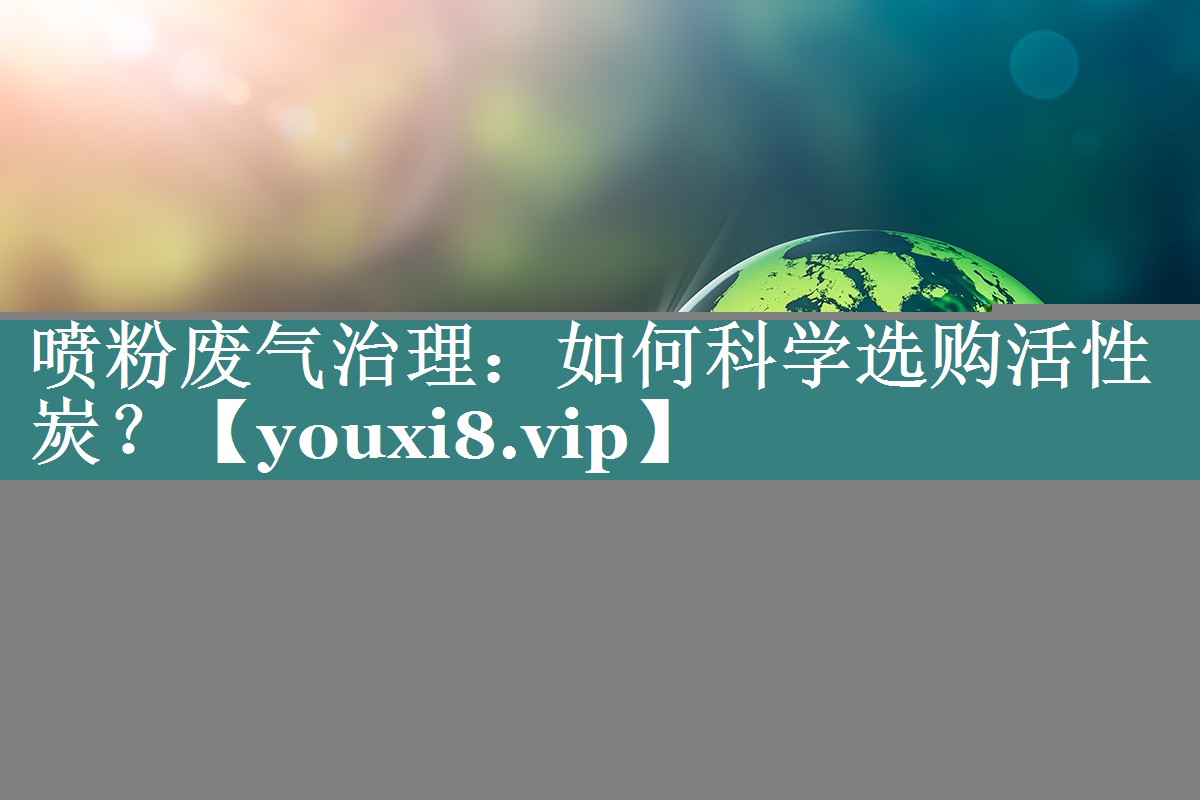 喷粉废气治理：如何科学选购活性炭？