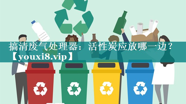 搞清废气处理器：活性炭应放哪一边？
