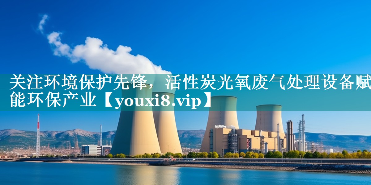 关注环境保护先锋，活性炭光氧废气处理设备赋能环保产业