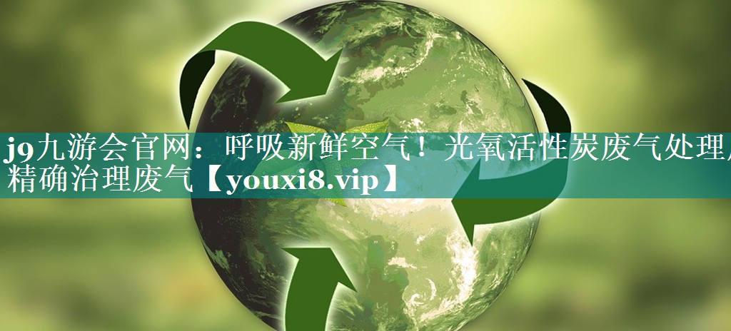 呼吸新鲜空气！光氧活性炭废气处理厂精确治理废气