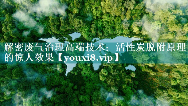 解密废气治理高端技术：活性炭脱附原理的惊人效果