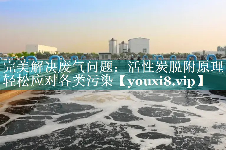 完美解决废气问题：活性炭脱附原理轻松应对各类污染
