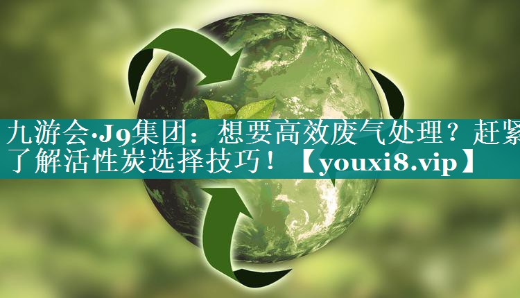 想要高效废气处理？赶紧了解活性炭选择技巧！