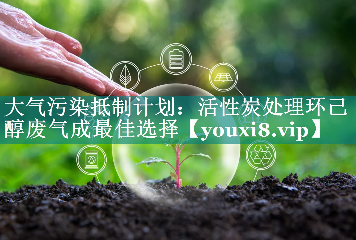 大气污染抵制计划：活性炭处理环己醇废气成最佳选择