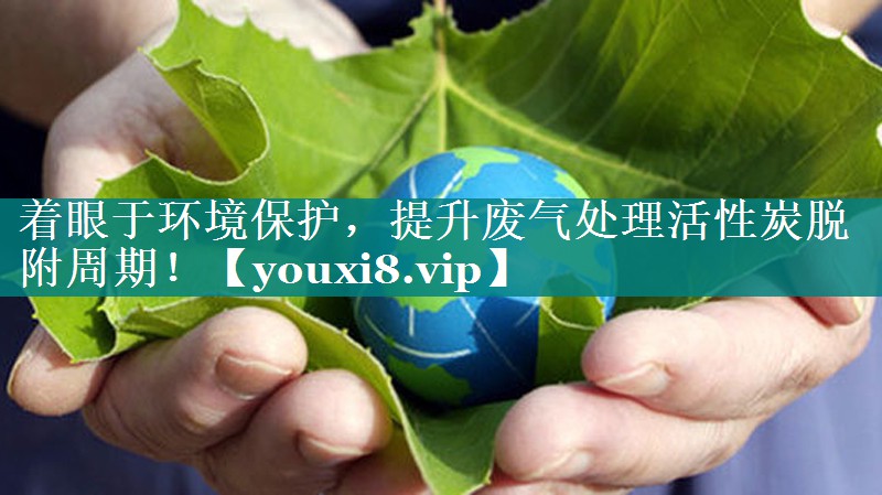 着眼于环境保护，提升废气处理活性炭脱附周期！
