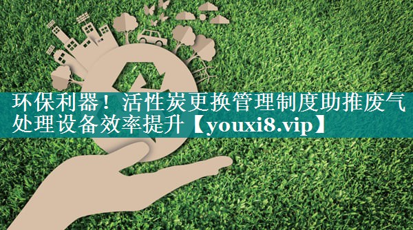 环保利器！活性炭更换管理制度助推废气处理设备效率提升