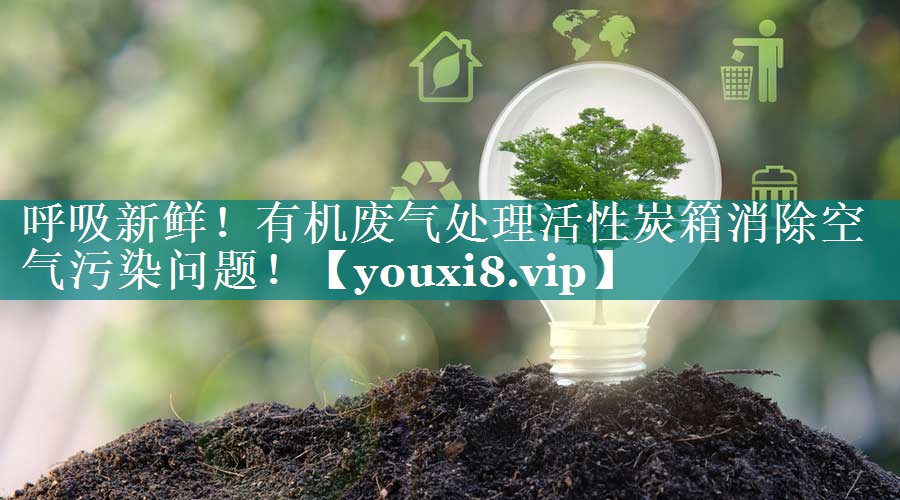 呼吸新鲜！有机废气处理活性炭箱消除空气污染问题！