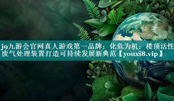 化危为机：楼顶活性炭废气处理装置打造可持续发展新典范