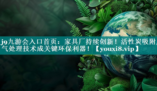 家具厂持续创新！活性炭吸附废气处理技术成关键环保利器！