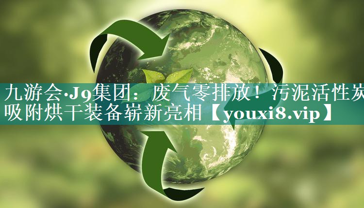 废气零排放！污泥活性炭吸附烘干装备崭新亮相