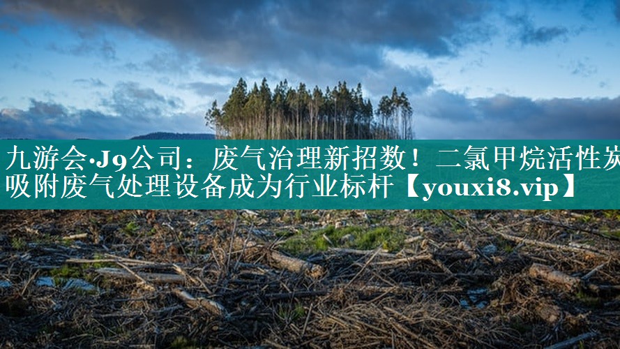 废气治理新招数！二氯甲烷活性炭吸附废气处理设备成为行业标杆