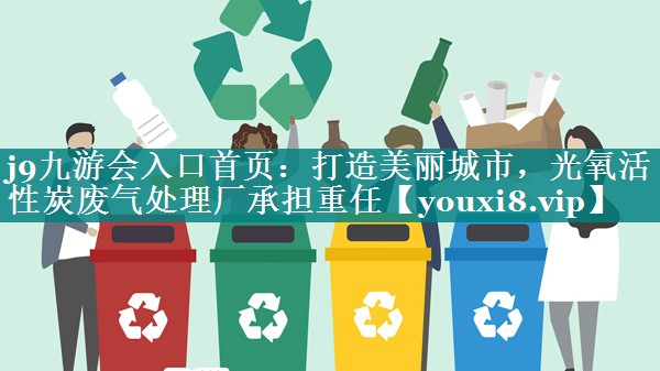 打造美丽城市，光氧活性炭废气处理厂承担重任