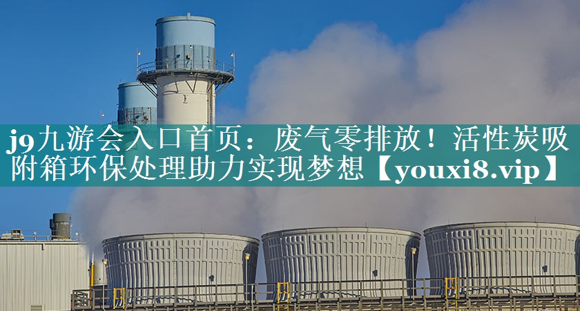 废气零排放！活性炭吸附箱环保处理助力实现梦想