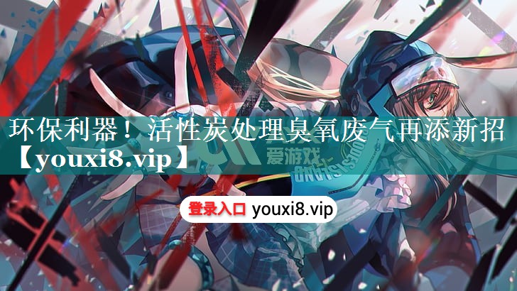 环保利器！活性炭处理臭氧废气再添新招